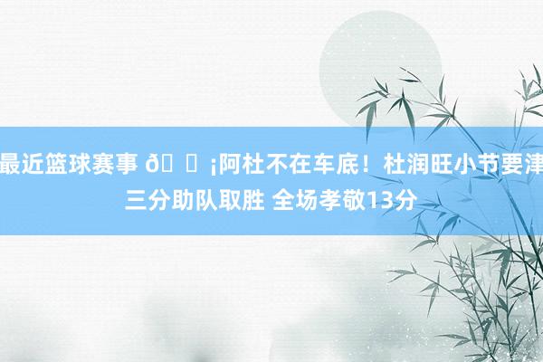 最近篮球赛事 🗡阿杜不在车底！杜润旺小节要津三分助队取胜 全场孝敬13分