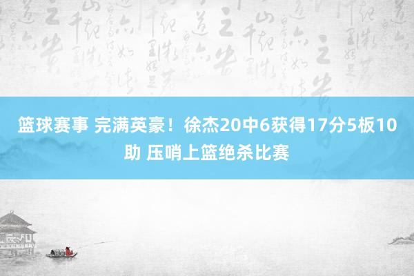 篮球赛事 完满英豪！徐杰20中6获得17分5板10助 压哨上篮绝杀比赛