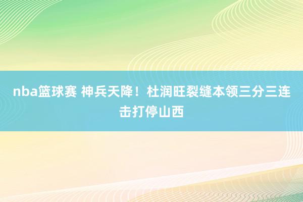 nba篮球赛 神兵天降！杜润旺裂缝本领三分三连击打停山西