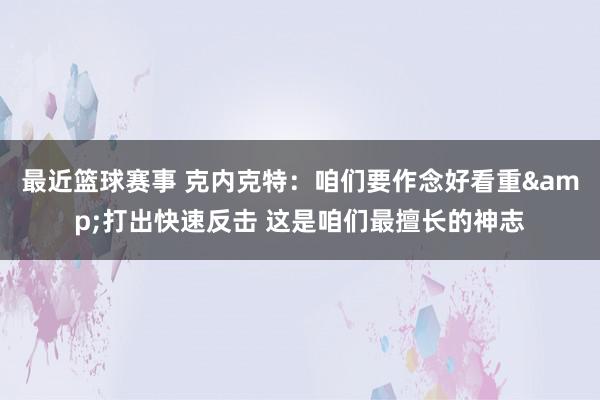 最近篮球赛事 克内克特：咱们要作念好看重&打出快速反击 这是咱们最擅长的神志