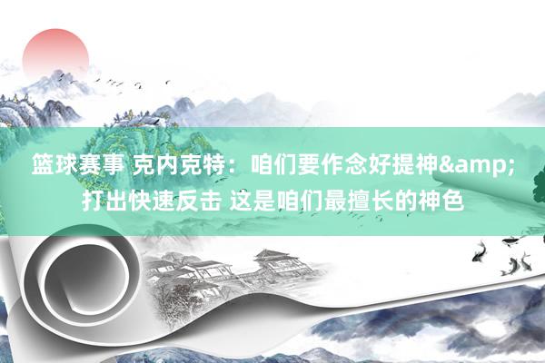 篮球赛事 克内克特：咱们要作念好提神&打出快速反击 这是咱们最擅长的神色