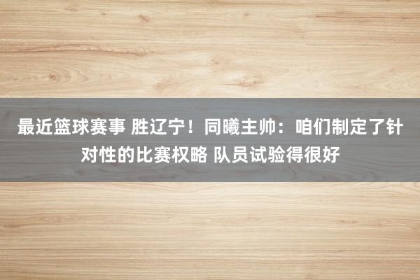 最近篮球赛事 胜辽宁！同曦主帅：咱们制定了针对性的比赛权略 队员试验得很好