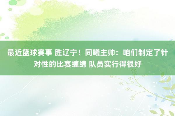 最近篮球赛事 胜辽宁！同曦主帅：咱们制定了针对性的比赛缠绵 队员实行得很好