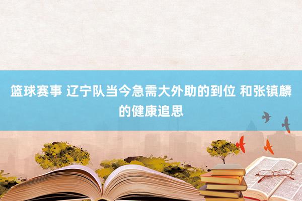 篮球赛事 辽宁队当今急需大外助的到位 和张镇麟的健康追思