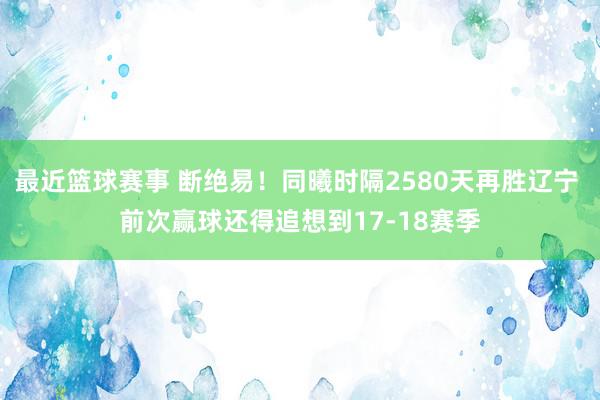 最近篮球赛事 断绝易！同曦时隔2580天再胜辽宁 前次赢球还