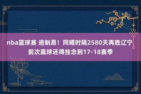 nba篮球赛 遏制易！同曦时隔2580天再胜辽宁 前次赢球还