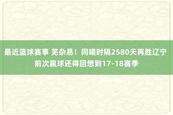 最近篮球赛事 芜杂易！同曦时隔2580天再胜辽宁 前次赢球还得回想到17-18赛季