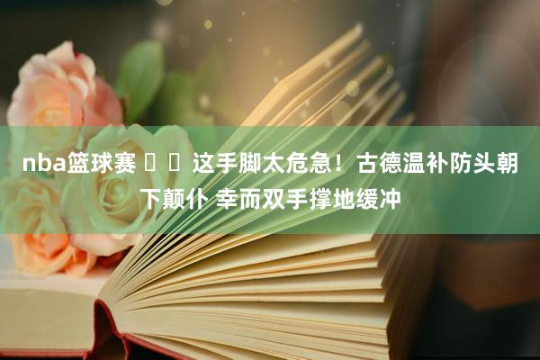 nba篮球赛 ⚠️这手脚太危急！古德温补防头朝下颠仆 幸而双手撑地缓冲