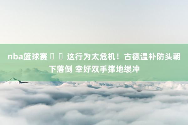 nba篮球赛 ⚠️这行为太危机！古德温补防头朝下落倒 幸好双手撑地缓冲