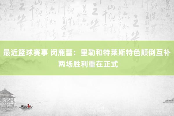 最近篮球赛事 闵鹿蕾：里勒和特莱斯特色颠倒互补 两场胜利重在正式