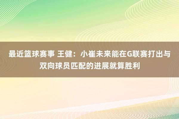 最近篮球赛事 王健：小崔未来能在G联赛打出与双向球员匹配的进展就算胜利