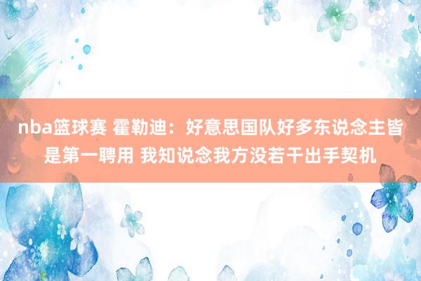 nba篮球赛 霍勒迪：好意思国队好多东说念主皆是第一聘用 我知说念我方没若干出手契机