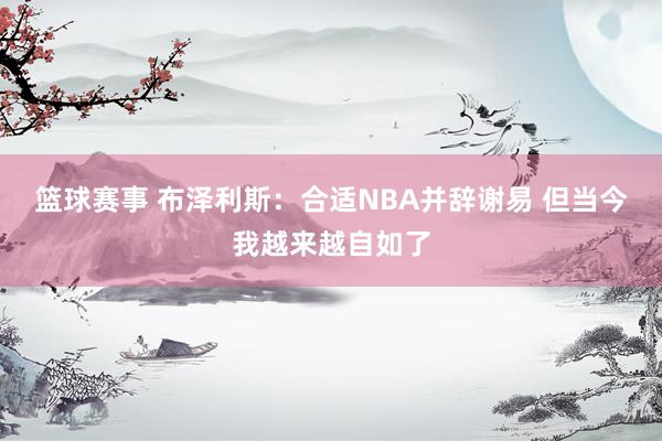 篮球赛事 布泽利斯：合适NBA并辞谢易 但当今我越来越自如了