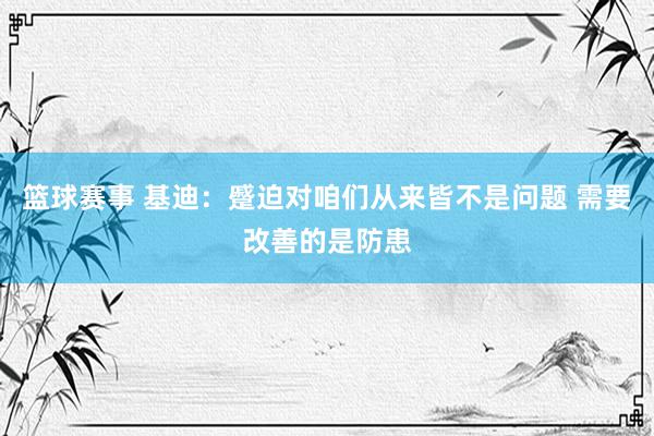 篮球赛事 基迪：蹙迫对咱们从来皆不是问题 需要改善的是防患