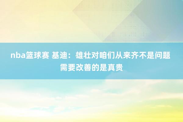 nba篮球赛 基迪：雄壮对咱们从来齐不是问题 需要改善的是真贵