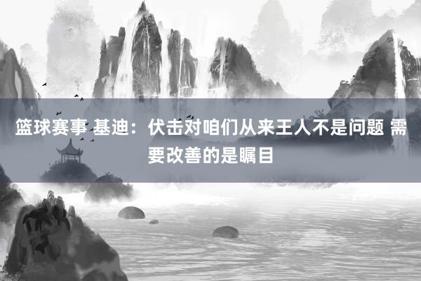 篮球赛事 基迪：伏击对咱们从来王人不是问题 需要改善的是瞩目