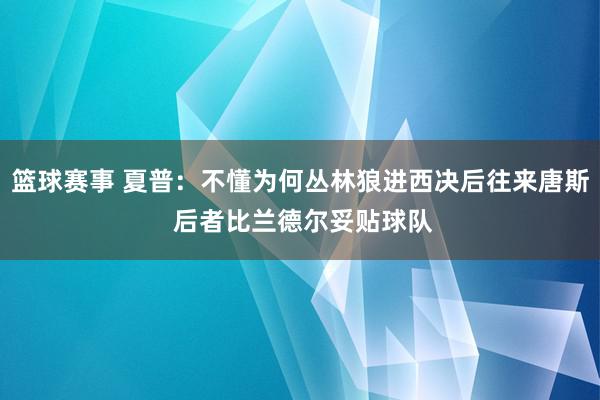 篮球赛事 夏普：不懂为何丛林狼进西决后往来唐斯 后者比兰德尔妥贴球队