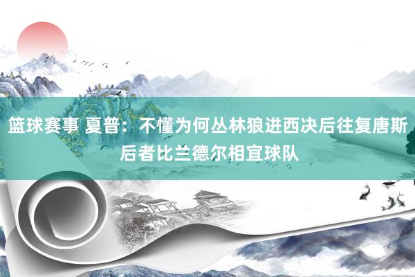 篮球赛事 夏普：不懂为何丛林狼进西决后往复唐斯 后者比兰德尔相宜球队