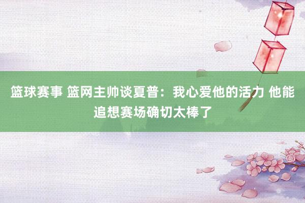 篮球赛事 篮网主帅谈夏普：我心爱他的活力 他能追想赛场确切太棒了