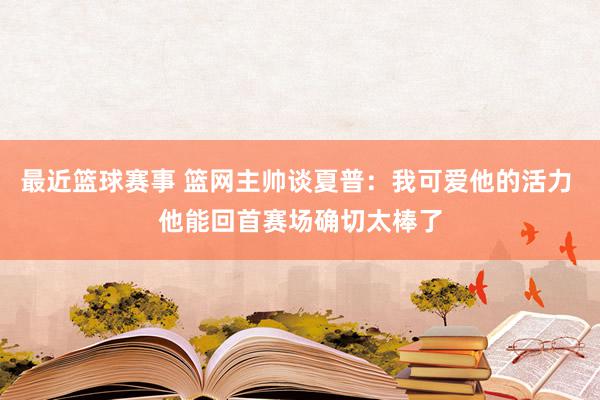 最近篮球赛事 篮网主帅谈夏普：我可爱他的活力 他能回首赛场确切太棒了