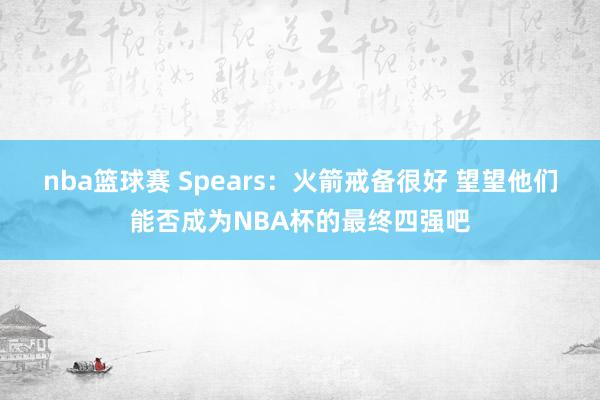 nba篮球赛 Spears：火箭戒备很好 望望他们能否成为NBA杯的最终四强吧