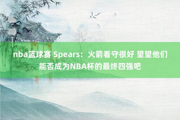 nba篮球赛 Spears：火箭看守很好 望望他们能否成为NBA杯的最终四强吧