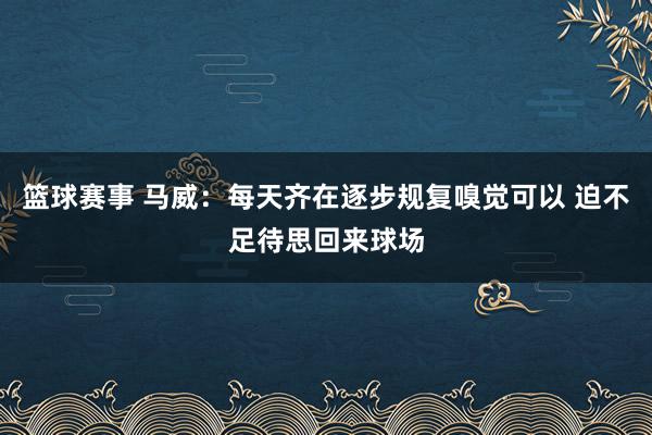 篮球赛事 马威：每天齐在逐步规复嗅觉可以 迫不足待思回来球场