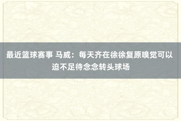 最近篮球赛事 马威：每天齐在徐徐复原嗅觉可以 迫不足待念念转头球场