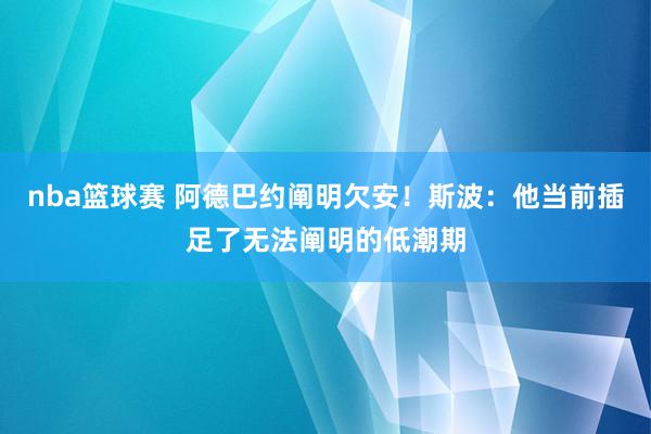 nba篮球赛 阿德巴约阐明欠安！斯波：他当前插足了无法阐明的低潮期