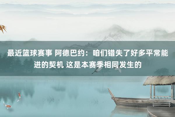 最近篮球赛事 阿德巴约：咱们错失了好多平常能进的契机 这是本赛季相同发生的