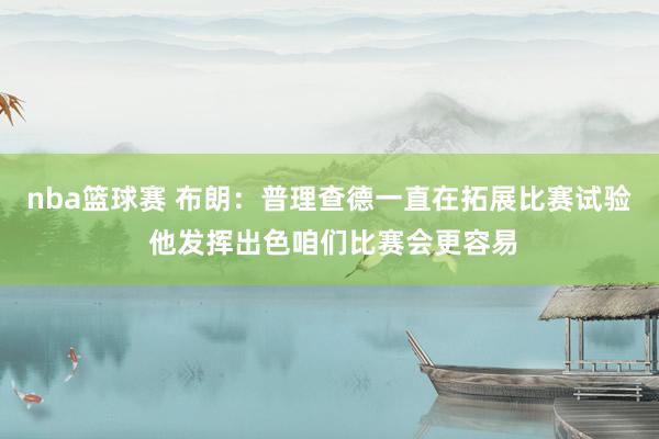 nba篮球赛 布朗：普理查德一直在拓展比赛试验 他发挥出色咱们比赛会更容易