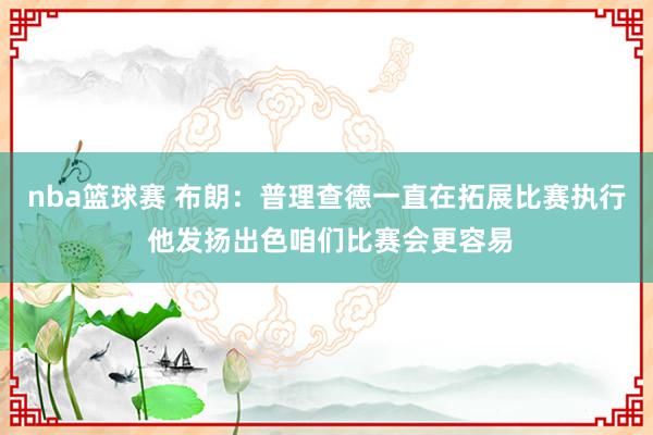 nba篮球赛 布朗：普理查德一直在拓展比赛执行 他发扬出色咱们比赛会更容易