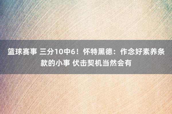 篮球赛事 三分10中6！怀特黑德：作念好素养条款的小事 伏击契机当然会有