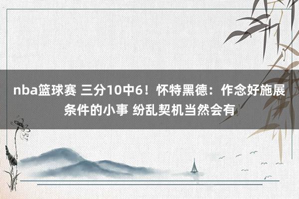 nba篮球赛 三分10中6！怀特黑德：作念好施展条件的小事 纷乱契机当然会有