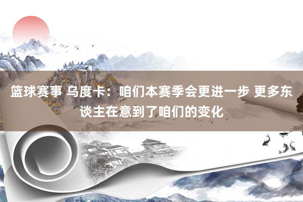 篮球赛事 乌度卡：咱们本赛季会更进一步 更多东谈主在意到了咱们的变化