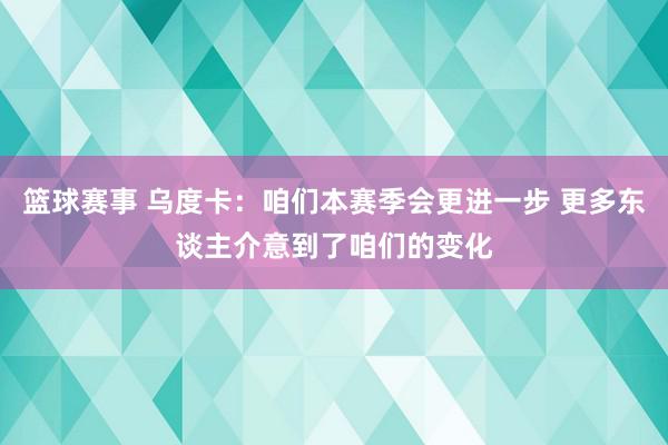 篮球赛事 乌度卡：咱们本赛季会更进一步 更多东谈主介意到了咱们的变化