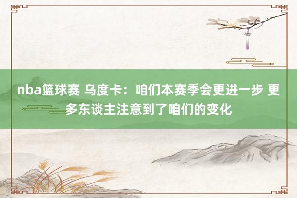 nba篮球赛 乌度卡：咱们本赛季会更进一步 更多东谈主注意到了咱们的变化