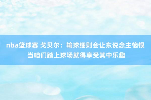 nba篮球赛 戈贝尔：输球细则会让东说念主恼恨 当咱们踏上球场就得享受其中乐趣