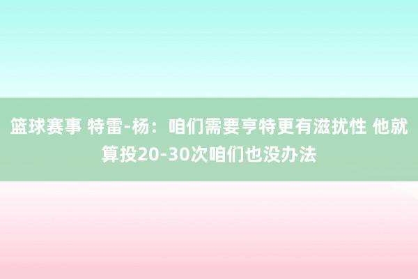 篮球赛事 特雷-杨：咱们需要亨特更有滋扰性 他就算投20-30次咱们也没办法