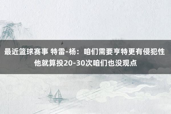 最近篮球赛事 特雷-杨：咱们需要亨特更有侵犯性 他就算投20-30次咱们也没观点