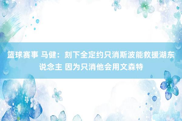 篮球赛事 马健：刻下全定约只消斯波能救援湖东说念主 因为只消他会用文森特