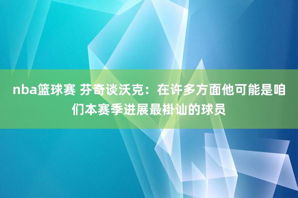 nba篮球赛 芬奇谈沃克：在许多方面他可能是咱们本赛季进展最褂讪的球员