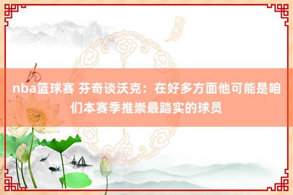 nba篮球赛 芬奇谈沃克：在好多方面他可能是咱们本赛季推崇最踏实的球员