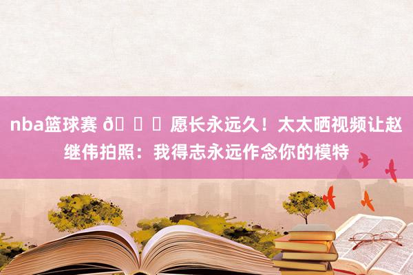 nba篮球赛 😁愿长永远久！太太晒视频让赵继伟拍照：我得志永远作念你的模特