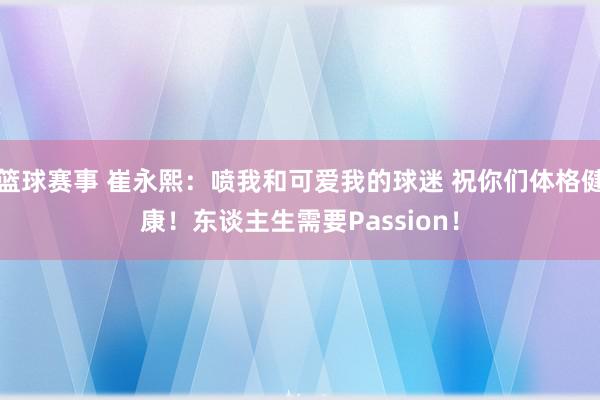 篮球赛事 崔永熙：喷我和可爱我的球迷 祝你们体格健康！东谈主生需要Passion！