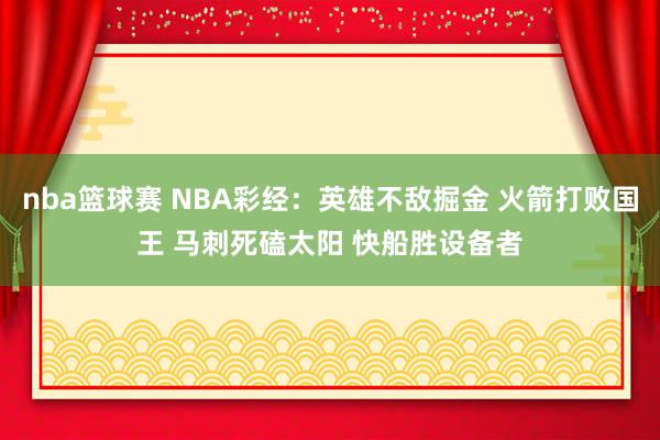 nba篮球赛 NBA彩经：英雄不敌掘金 火箭打败国王 马刺死磕太阳 快船胜设备者