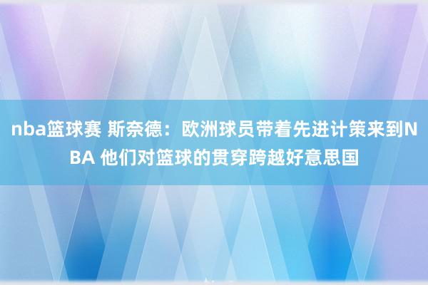 nba篮球赛 斯奈德：欧洲球员带着先进计策来到NBA 他们对