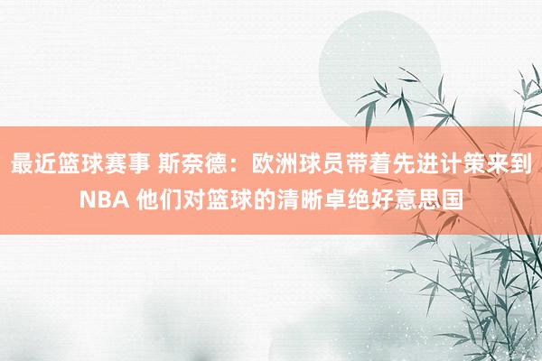 最近篮球赛事 斯奈德：欧洲球员带着先进计策来到NBA 他们对篮球的清晰卓绝好意思国