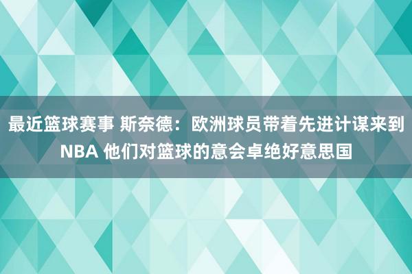 最近篮球赛事 斯奈德：欧洲球员带着先进计谋来到NBA 他们对篮球的意会卓绝好意思国