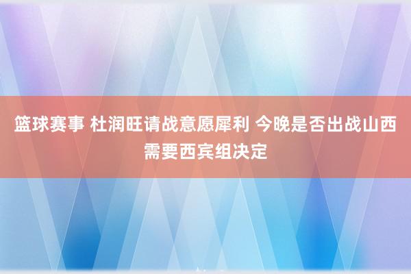 篮球赛事 杜润旺请战意愿犀利 今晚是否出战山西需要西宾组决定